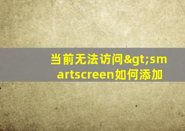 当前无法访问>smartscreen如何添加